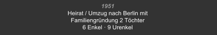 1951 Heirat / Umzug nach Berlin mit Familiengründung 2 Töchter  6 Enkel · 9 Urenkel